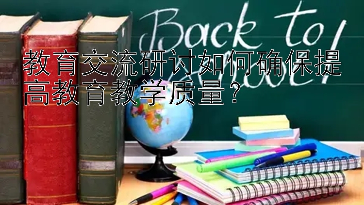 教育交流研讨如何确保提高教育教学质量？