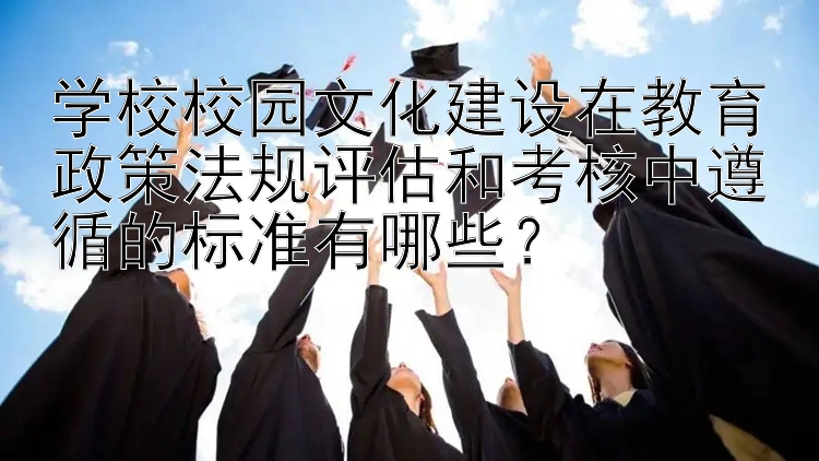 学校校园文化建设在教育政策法规评估和考核中遵循的标准有哪些？