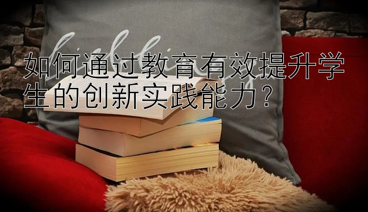 如何通过教育有效提升学生的创新实践能力？