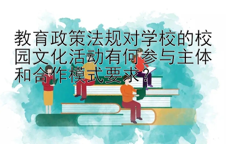 教育政策法规对学校的校园文化活动有何参与主体和合作模式要求？