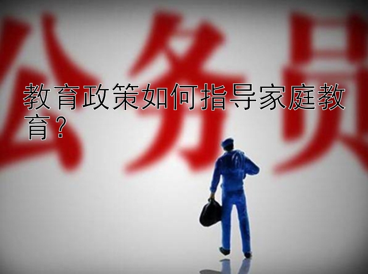 教育政策如何指导家庭教育？