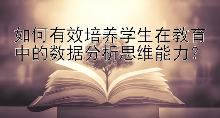 如何有效培养学生在教育中的数据分析思维能力？