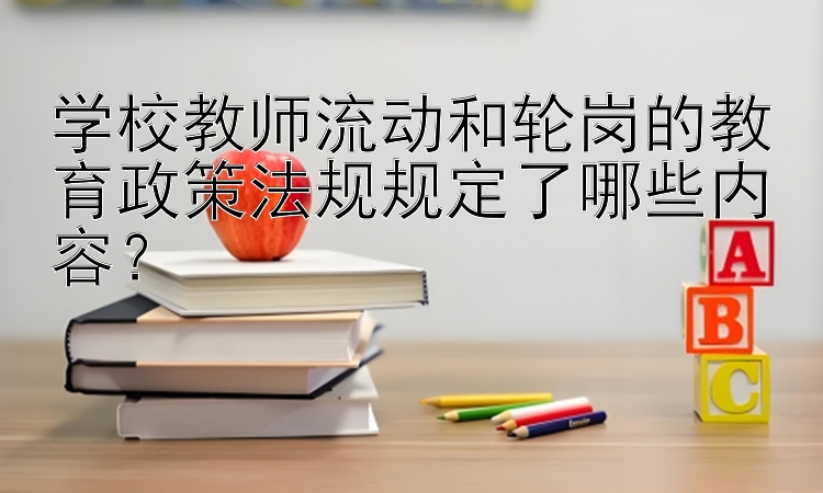 学校教师流动和轮岗的教育政策法规规定了哪些内容？