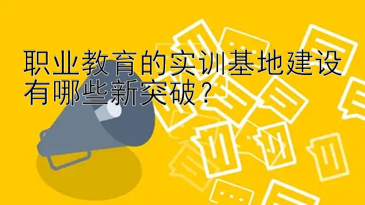 职业教育的实训基地建设有哪些新突破？