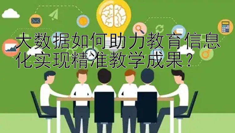 大数据如何助力教育信息化实现精准教学成果？