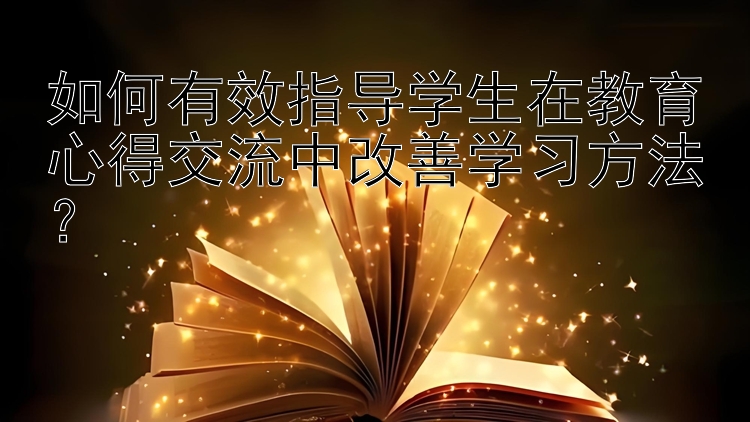 如何有效指导学生在教育心得交流中改善学习方法？