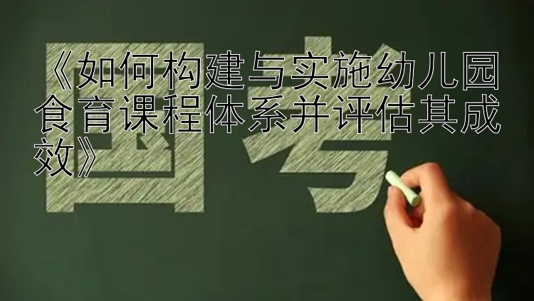 《如何构建与实施幼儿园食育课程体系并评估其成效》