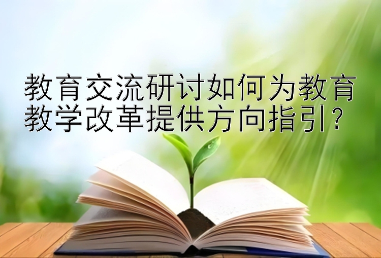 教育交流研讨如何为教育教学改革提供方向指引？