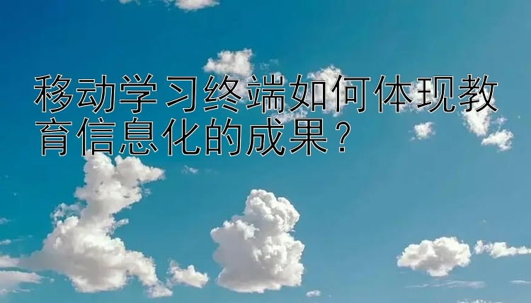 移动学习终端如何体现教育信息化的成果？