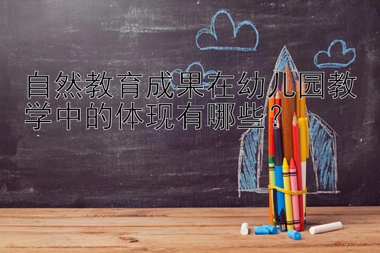 自然教育成果在幼儿园教学中的体现有哪些？