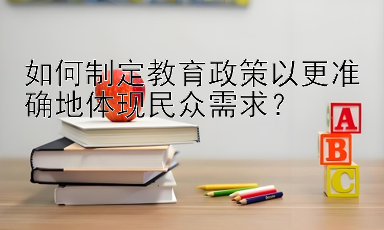 如何制定教育政策以更准确地体现民众需求？