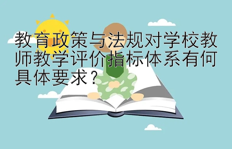 教育政策与法规对学校教师教学评价指标体系有何具体要求？