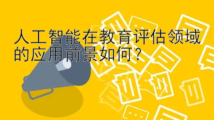 人工智能在教育评估领域的应用前景如何？