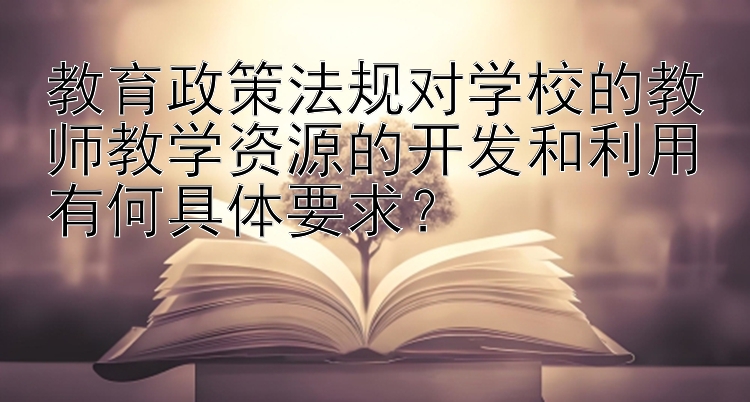 教育政策法规对学校的教师教学资源的开发和利用有何具体要求？