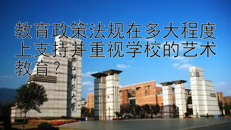 教育政策法规在多大程度上支持并重视学校的艺术教育？