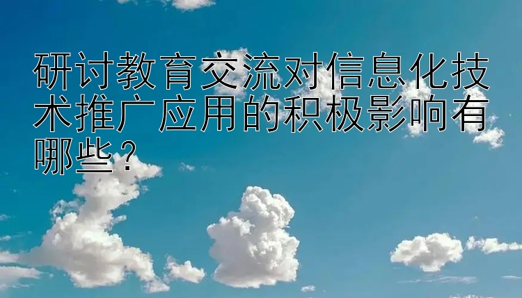 研讨教育交流对信息化技术推广应用的积极影响有哪些？