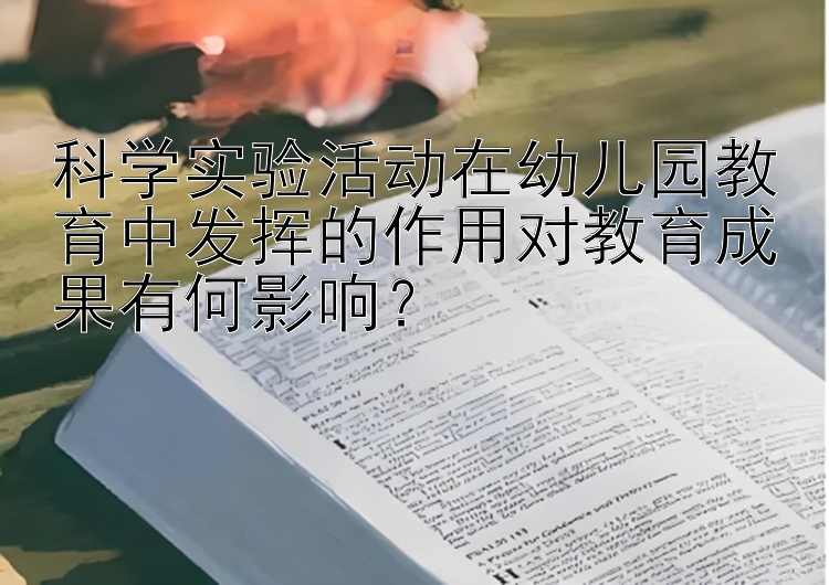 科学实验活动在幼儿园教育中发挥的作用对教育成果有何影响？